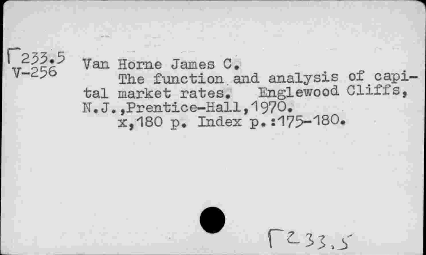 ﻿P255.5
V-256
Van Home James C.
The function, and. analysis of capital market rates. Englewood. Cliffs, N.J.,Prentice-Hall,1970»
x,180 p. Index p. s'!75-'ISO.